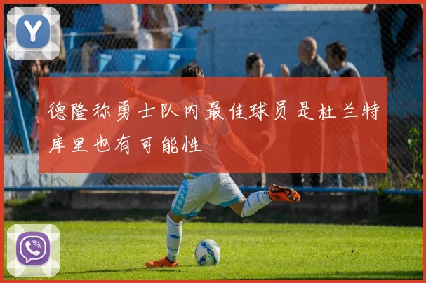 德隆称勇士队内最佳球员是杜兰特库里也有可能性