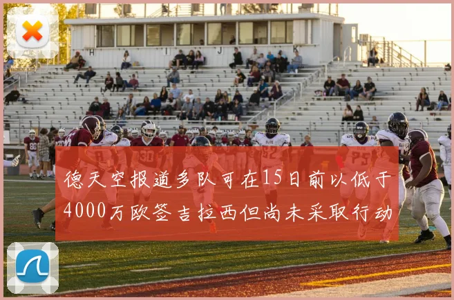 德天空报道多队可在15日前以低于4000万欧签吉拉西但尚未采取行动