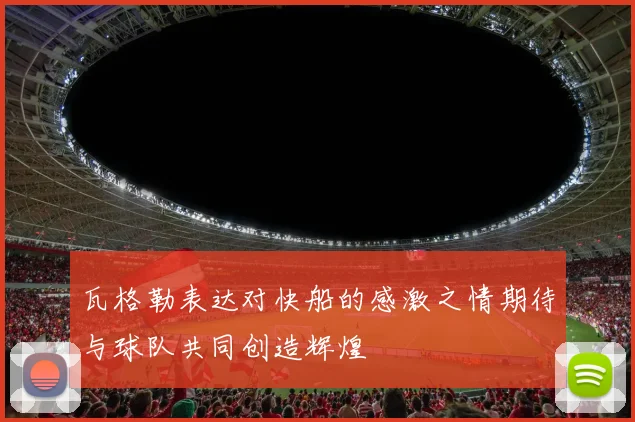 瓦格勒表达对快船的感激之情期待与球队共同创造辉煌