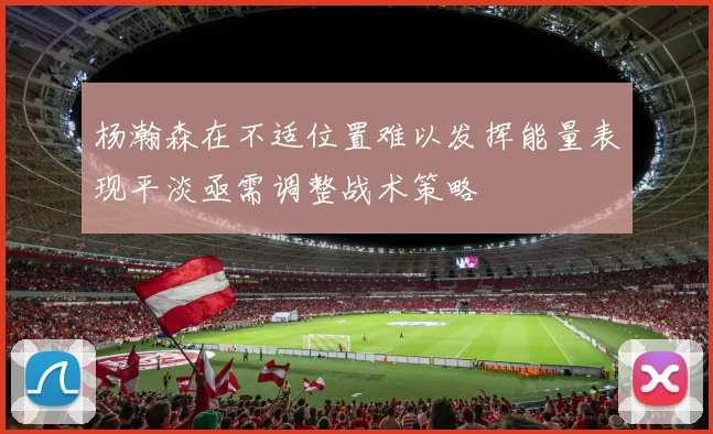 杨瀚森在不适位置难以发挥能量表现平淡亟需调整战术策略