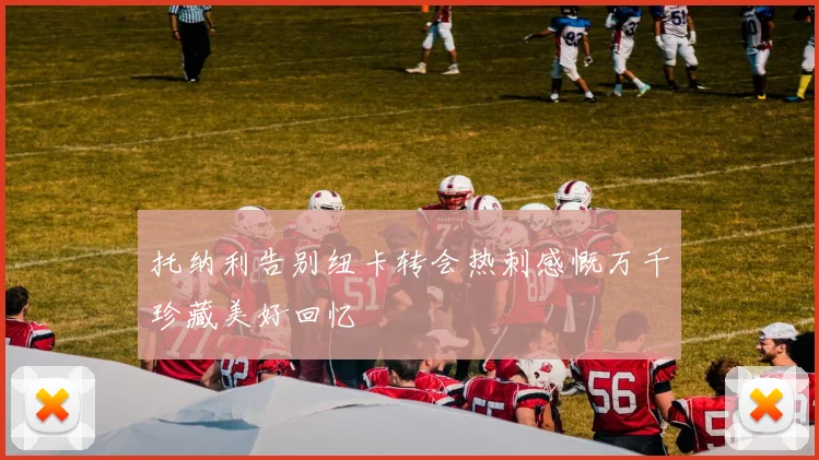 托纳利告别纽卡转会热刺感慨万千珍藏美好回忆