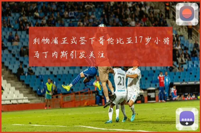 利物浦正式签下哥伦比亚17岁小将马丁内斯引发关注