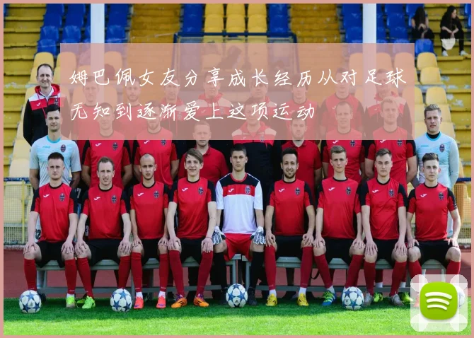 姆巴佩女友分享成长经历从对足球无知到逐渐爱上这项运动