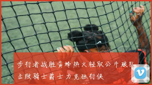 步行者战胜黄蜂热火轻取公牛狼队击败骑士爵士力克独行侠