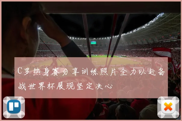 C罗热身赛分享训练照片全力以赴备战世界杯展现坚定决心