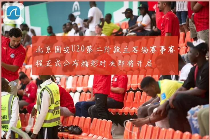 北京国安U20第二阶段主客场赛事赛程正式公布精彩对决即将开启