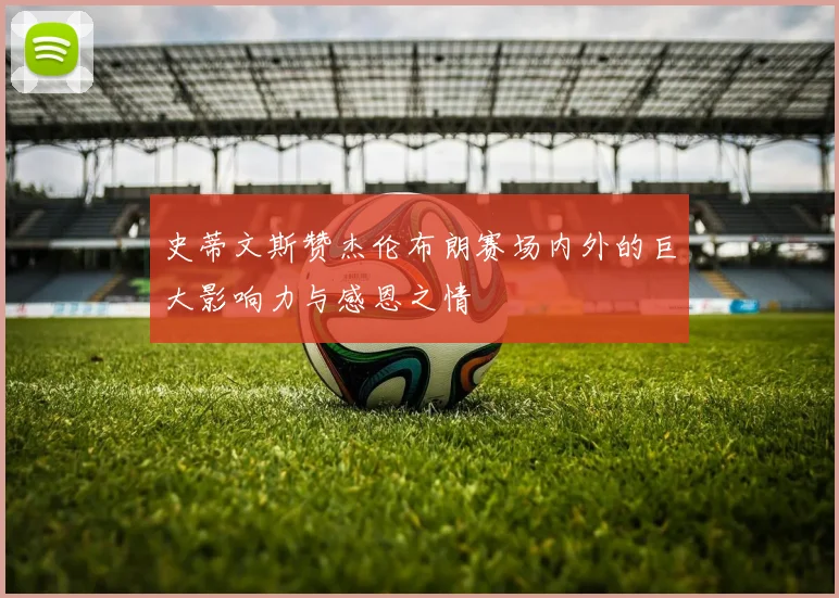 史蒂文斯赞杰伦布朗赛场内外的巨大影响力与感恩之情