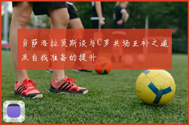贡萨洛拉莫斯谈与C罗共场互补之道及自我准备的提升