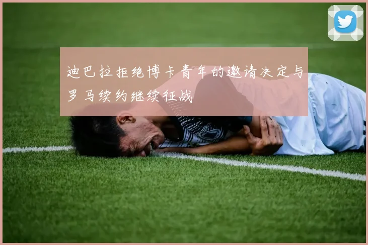 迪巴拉拒绝博卡青年的邀请决定与罗马续约继续征战