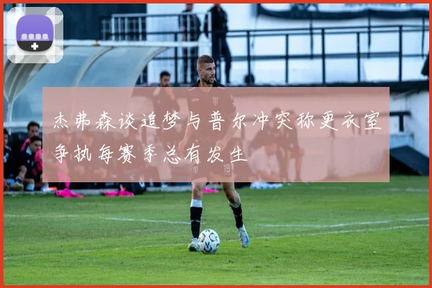 杰弗森谈追梦与普尔冲突称更衣室争执每赛季总有发生