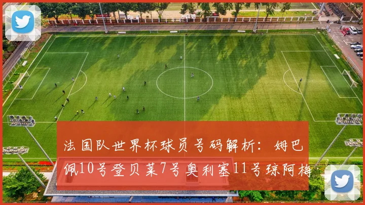 法国队世界杯球员号码解析：姆巴佩10号登贝莱7号奥利塞11号琼阿梅尼8号