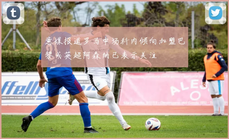 意媒报道罗马中场科内倾向加盟巴黎或英超阿森纳已表示关注