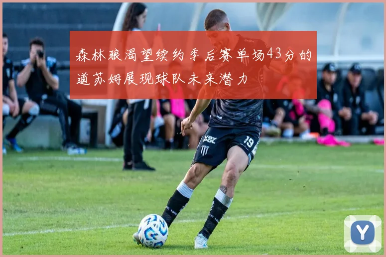 森林狼渴望续约季后赛单场43分的道苏姆展现球队未来潜力